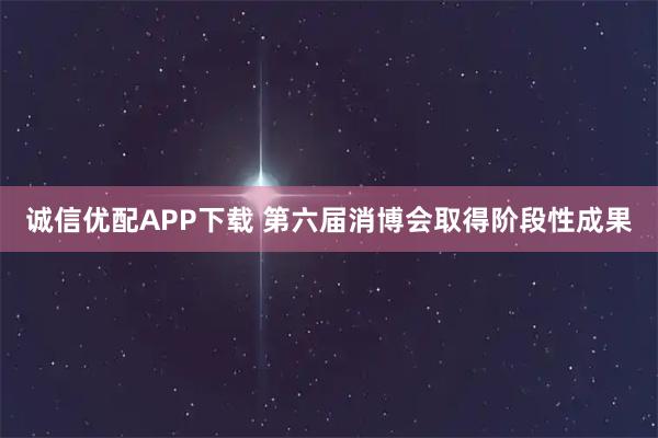 诚信优配APP下载 第六届消博会取得阶段性成果