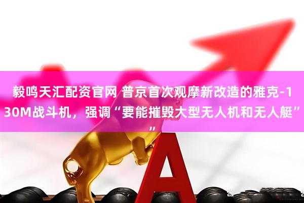 毅鸣天汇配资官网 普京首次观摩新改造的雅克-130M战斗机，强调“要能摧毁大型无人机和无人艇”