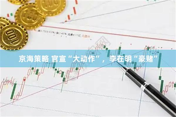 京海策略 官宣“大动作”，李在明“豪赌”