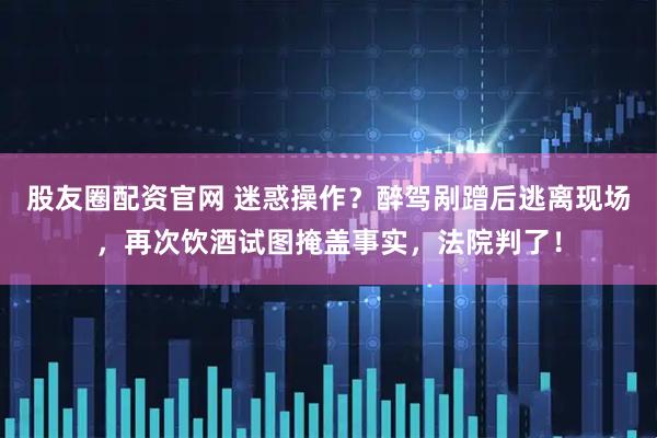 股友圈配资官网 迷惑操作？醉驾剐蹭后逃离现场，再次饮酒试图掩盖事实，法院判了！