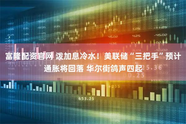富隆配资官网 泼加息冷水！美联储“三把手”预计通胀将回落 华尔街鸽声四起